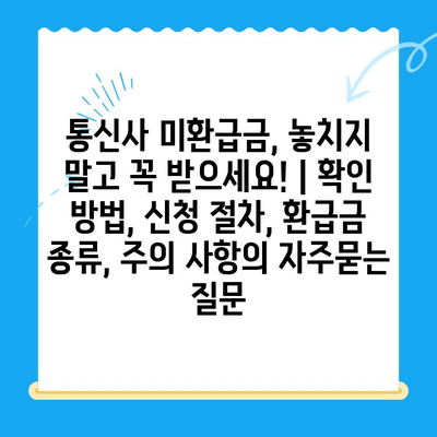 통신사 미환급금, 놓치지 말고 꼭 받으세요! | 확인 방법, 신청 절차, 환급금 종류, 주의 사항