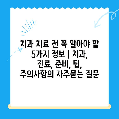 치과 치료 전 꼭 알아야 할 5가지 정보 | 치과, 진료, 준비, 팁, 주의사항