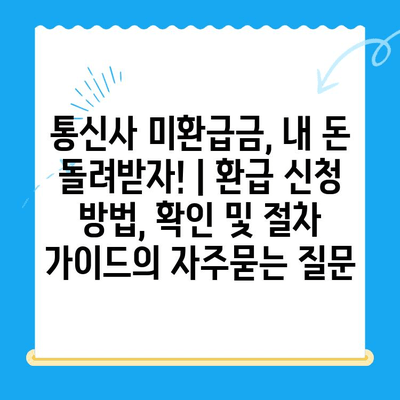 통신사 미환급금, 내 돈 돌려받자! | 환급 신청 방법, 확인 및 절차 가이드