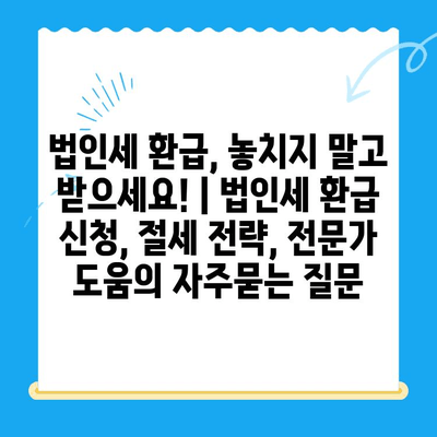 법인세 환급, 놓치지 말고 받으세요! | 법인세 환급 신청, 절세 전략, 전문가 도움