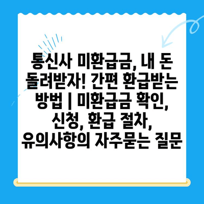 통신사 미환급금, 내 돈 돌려받자! 간편 환급받는 방법 | 미환급금 확인, 신청, 환급 절차, 유의사항