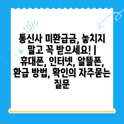 통신사 미환급금, 놓치지 말고 꼭 받으세요! | 휴대폰, 인터넷, 알뜰폰, 환급 방법, 확인