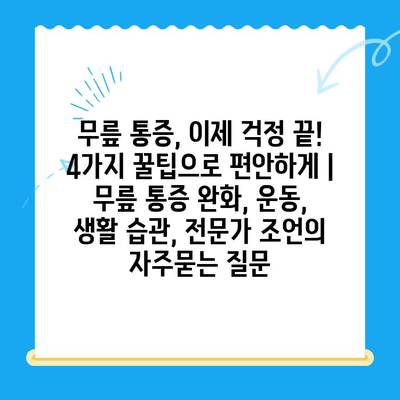 무릎 통증, 이제 걱정 끝! 4가지 꿀팁으로 편안하게 | 무릎 통증 완화, 운동, 생활 습관, 전문가 조언