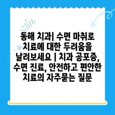 동해 치과| 수면 마취로 치료에 대한 두려움을 날려보세요 | 치과 공포증, 수면 진료, 안전하고 편안한 치료