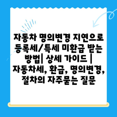 자동차 명의변경 지연으로 등록세/특세 미환급 받는 방법| 상세 가이드 | 자동차세, 환급, 명의변경, 절차