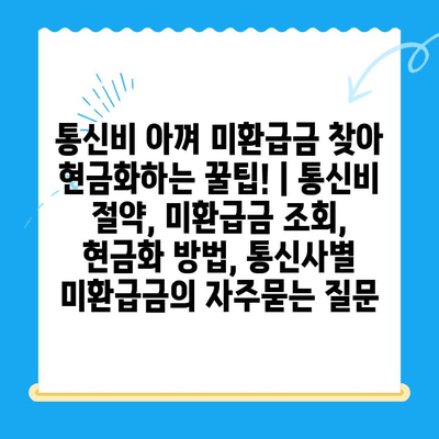 통신비 아껴 미환급금 찾아 현금화하는 꿀팁! | 통신비 절약, 미환급금 조회, 현금화 방법, 통신사별 미환급금