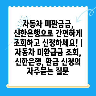 자동차 미환급금, 신한은행으로 간편하게 조회하고 신청하세요! | 자동차 미환급금 조회, 신한은행, 환급 신청