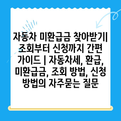 자동차 미환급금 찾아받기| 조회부터 신청까지 간편 가이드 | 자동차세, 환급, 미환급금, 조회 방법, 신청 방법