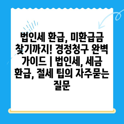 법인세 환급, 미환급금 찾기까지! 경정청구 완벽 가이드 | 법인세, 세금 환급, 절세 팁