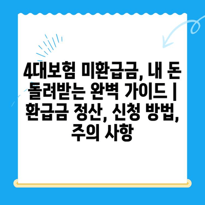 4대보험 미환급금, 내 돈 돌려받는 완벽 가이드 | 환급금 정산, 신청 방법, 주의 사항