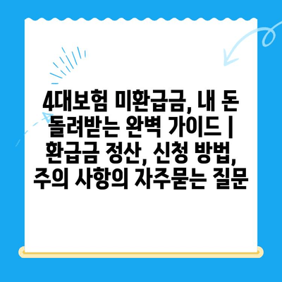 4대보험 미환급금, 내 돈 돌려받는 완벽 가이드 | 환급금 정산, 신청 방법, 주의 사항