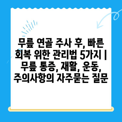 무릎 연골 주사 후, 빠른 회복 위한 관리법 5가지 | 무릎 통증, 재활, 운동, 주의사항