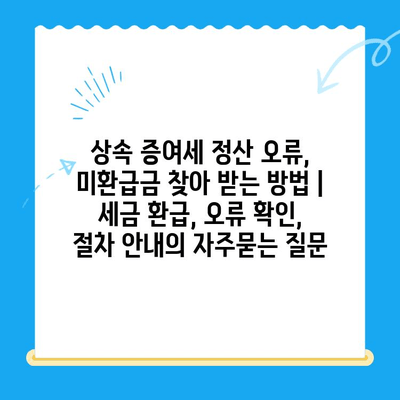 상속 증여세 정산 오류, 미환급금 찾아 받는 방법 | 세금 환급, 오류 확인, 절차 안내