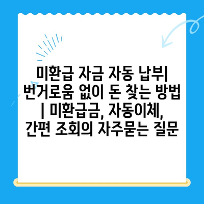 미환급 자금 자동 납부| 번거로움 없이 돈 찾는 방법 | 미환급금, 자동이체, 간편 조회