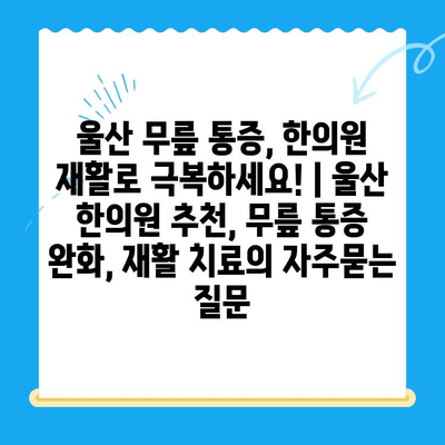 울산 무릎 통증, 한의원 재활로 극복하세요! | 울산 한의원 추천, 무릎 통증 완화, 재활 치료