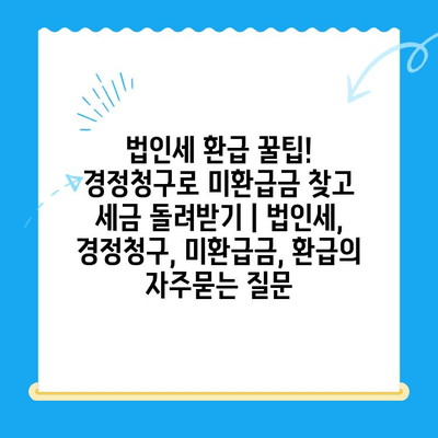 법인세 환급 꿀팁! 경정청구로 미환급금 찾고 세금 돌려받기 | 법인세, 경정청구, 미환급금, 환급