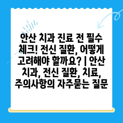 안산 치과 진료 전 필수 체크! 전신 질환, 어떻게 고려해야 할까요? | 안산 치과, 전신 질환, 치료, 주의사항