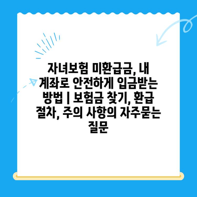 자녀보험 미환급금, 내 계좌로 안전하게 입금받는 방법 | 보험금 찾기, 환급 절차, 주의 사항