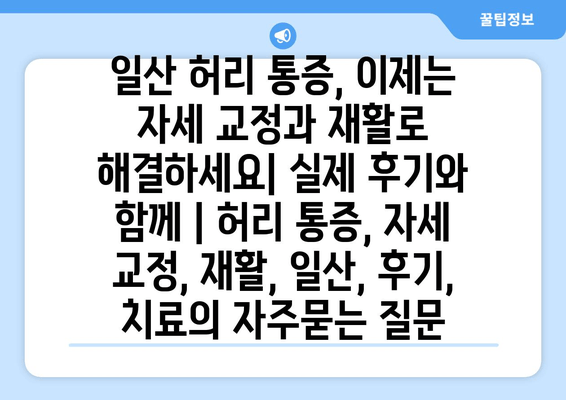 일산 허리 통증, 이제는 자세 교정과 재활로 해결하세요| 실제 후기와 함께 | 허리 통증, 자세 교정, 재활, 일산, 후기, 치료