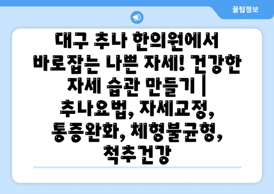 대구 추나 한의원에서 바로잡는 나쁜 자세! 건강한 자세 습관 만들기 | 추나요법, 자세교정, 통증완화, 체형불균형, 척추건강