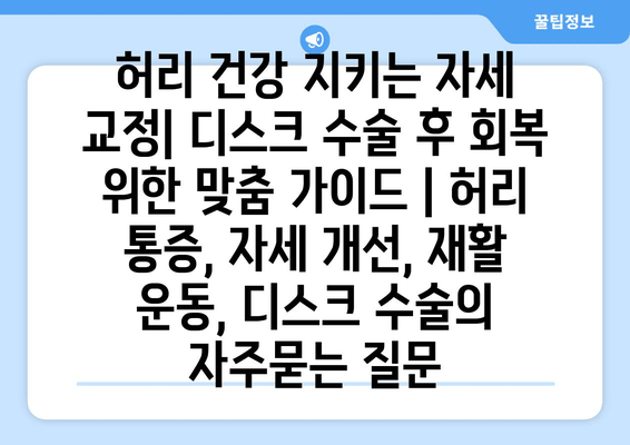 허리 건강 지키는 자세 교정| 디스크 수술 후 회복 위한 맞춤 가이드 | 허리 통증, 자세 개선, 재활 운동, 디스크 수술
