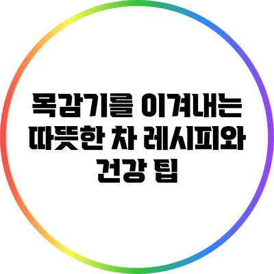 목감기를 이겨내는 따뜻한 차 레시피와 건강 팁