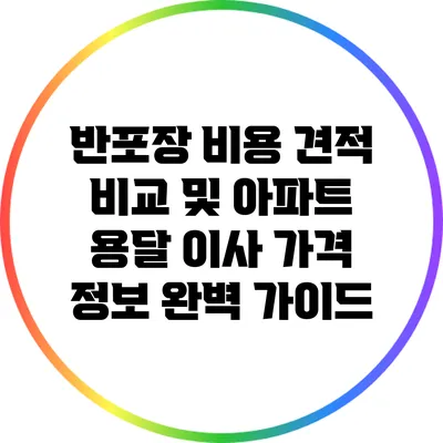 반포장 비용 견적 비교 및 아파트 용달 이사 가격 정보 완벽 가이드