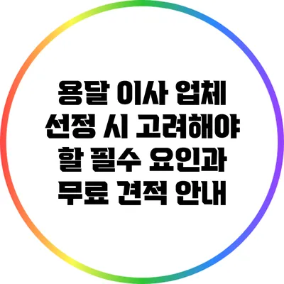 용달 이사 업체 선정 시 고려해야 할 필수 요인과 무료 견적 안내