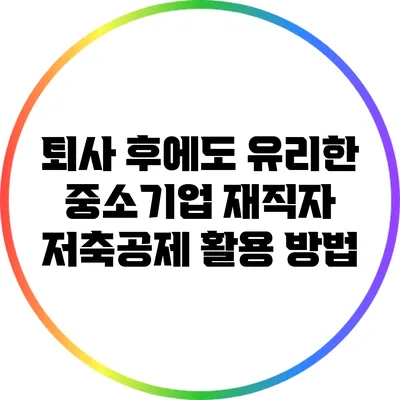 퇴사 후에도 유리한 중소기업 재직자 저축공제 활용 방법