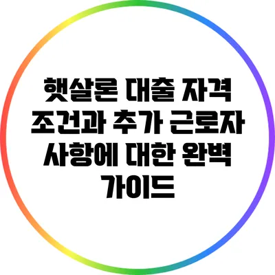 햇살론 대출: 자격 조건과 추가 근로자 사항에 대한 완벽 가이드