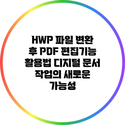 HWP 파일 변환 후 PDF 편집기능 활용법: 디지털 문서 작업의 새로운 가능성