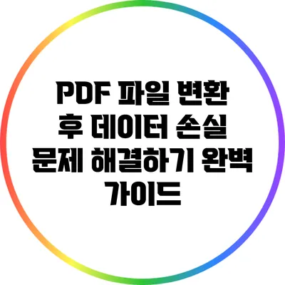 PDF 파일 변환 후 데이터 손실 문제 해결하기: 완벽 가이드