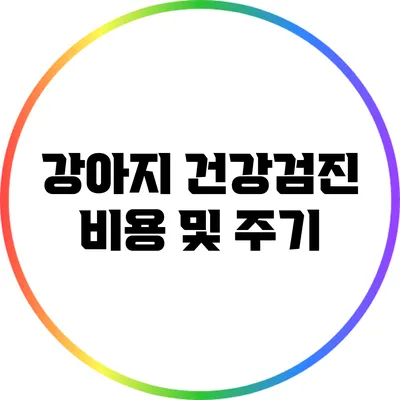 강아지 건강검진 비용 및 주기