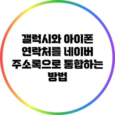 갤럭시와 아이폰 연락처를 네이버 주소록으로 통합하는 방법
