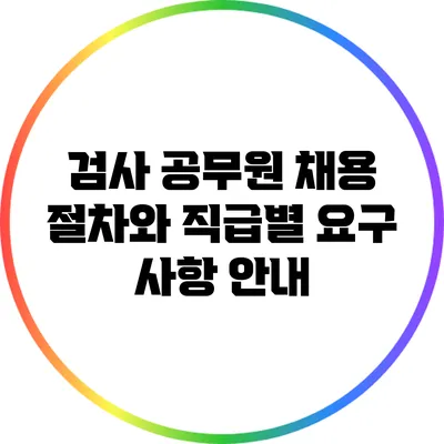 검사 공무원 채용 절차와 직급별 요구 사항 안내