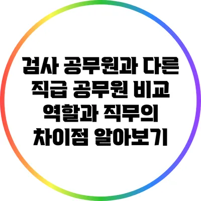 검사 공무원과 다른 직급 공무원 비교: 역할과 직무의 차이점 알아보기