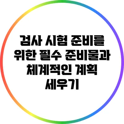 검사 시험 준비를 위한 필수 준비물과 체계적인 계획 세우기