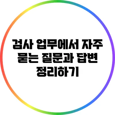 검사 업무에서 자주 묻는 질문과 답변 정리하기