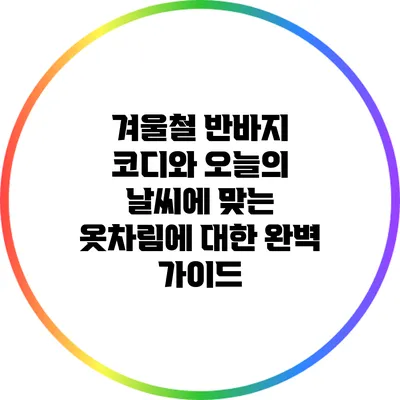 겨울철 반바지 코디와 오늘의 날씨에 맞는 옷차림에 대한 완벽 가이드