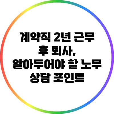 계약직 2년 근무 후 퇴사, 알아두어야 할 노무 상담 포인트