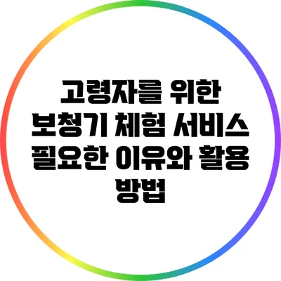 고령자를 위한 보청기 체험 서비스: 필요한 이유와 활용 방법