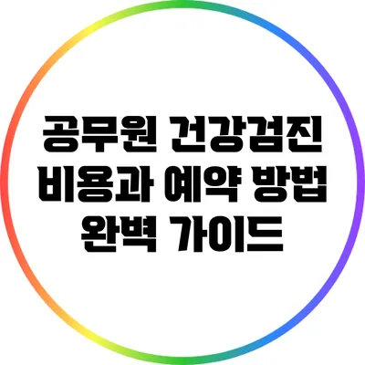 공무원 건강검진 비용과 예약 방법 완벽 가이드