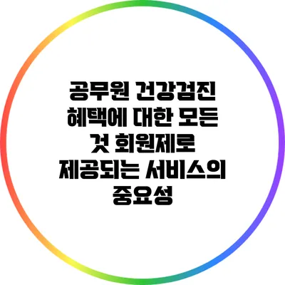 공무원 건강검진 혜택에 대한 모든 것: 회원제로 제공되는 서비스의 중요성