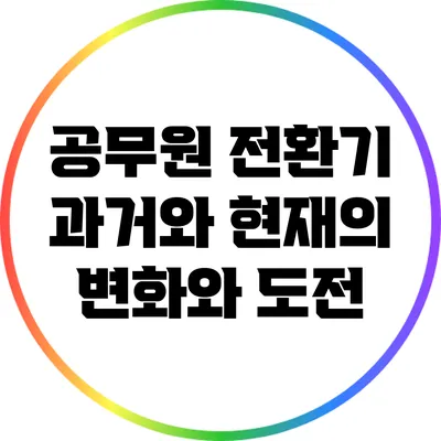 공무원 전환기: 과거와 현재의 변화와 도전