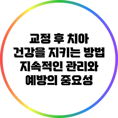 교정 후 치아 건강을 지키는 방법: 지속적인 관리와 예방의 중요성