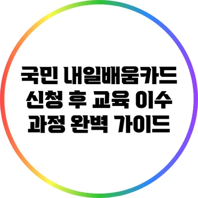 국민 내일배움카드 신청 후 교육 이수 과정 완벽 가이드