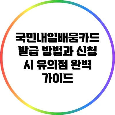 국민내일배움카드 발급 방법과 신청 시 유의점 완벽 가이드