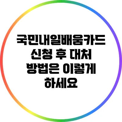 국민내일배움카드 신청 후 대처 방법은 이렇게 하세요