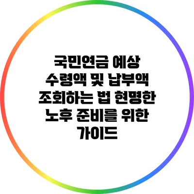 국민연금 예상 수령액 및 납부액 조회하는 법: 현명한 노후 준비를 위한 가이드