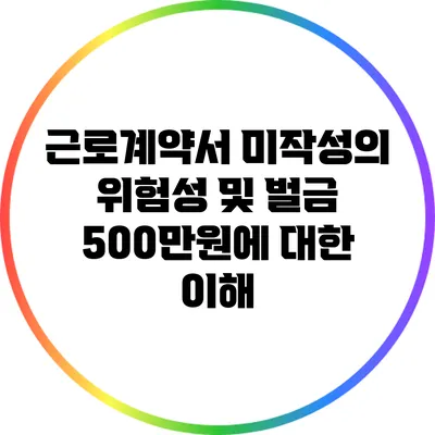 근로계약서 미작성의 위험성 및 벌금 500만원에 대한 이해